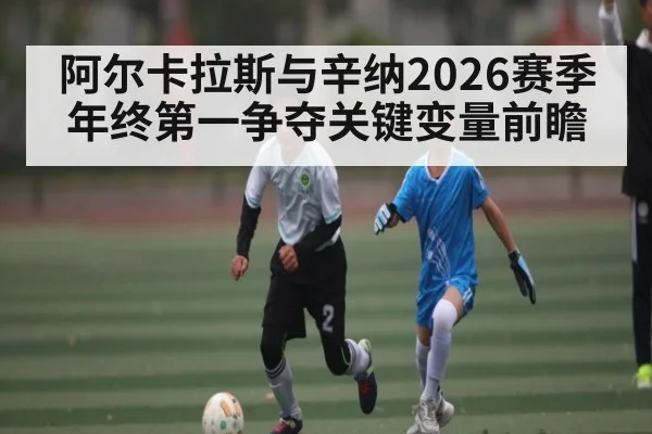 阿尔卡拉斯与辛纳2026赛季年终第一争夺关键变量前瞻