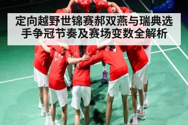定向越野世锦赛郝双燕与瑞典选手争冠节奏及赛场变数全解析